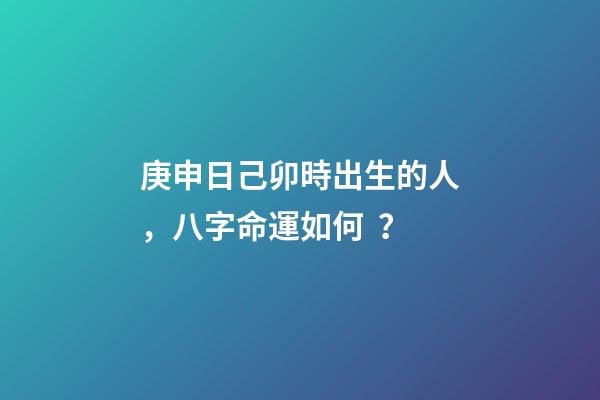 庚申日己卯時出生的人，八字命運如何？